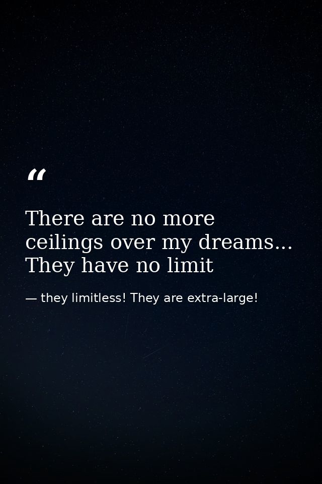 There are no more ceilings over my dreams... They have no limit — they limitless! They are extra-large!