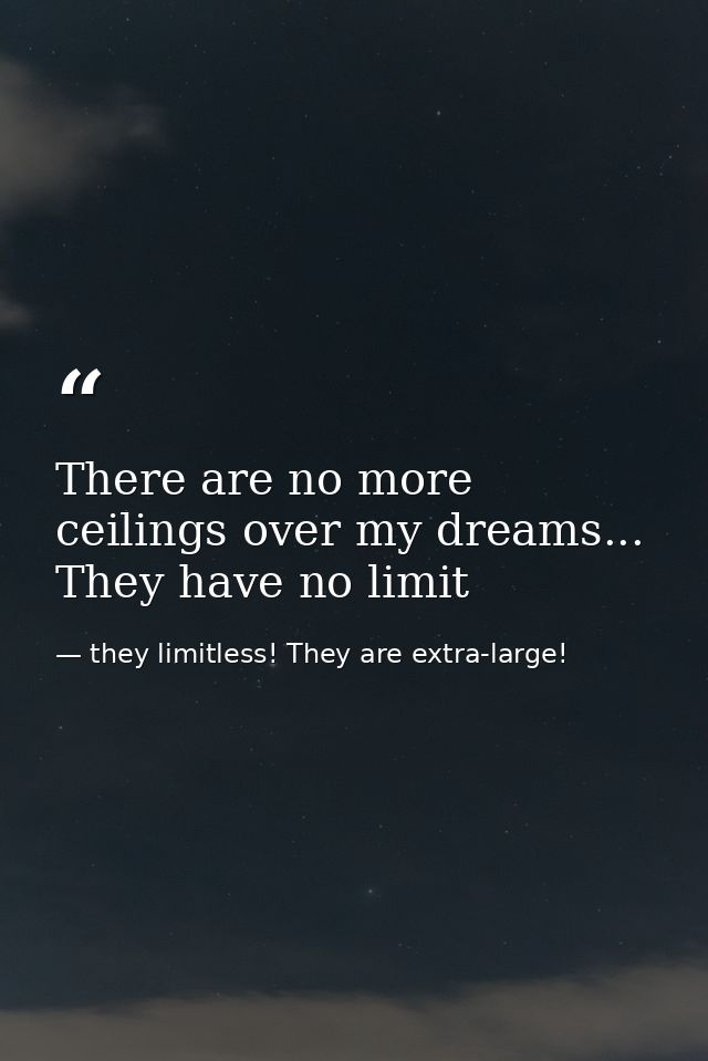 There are no more ceilings over my dreams... They have no limit — they limitless! They are extra-large!