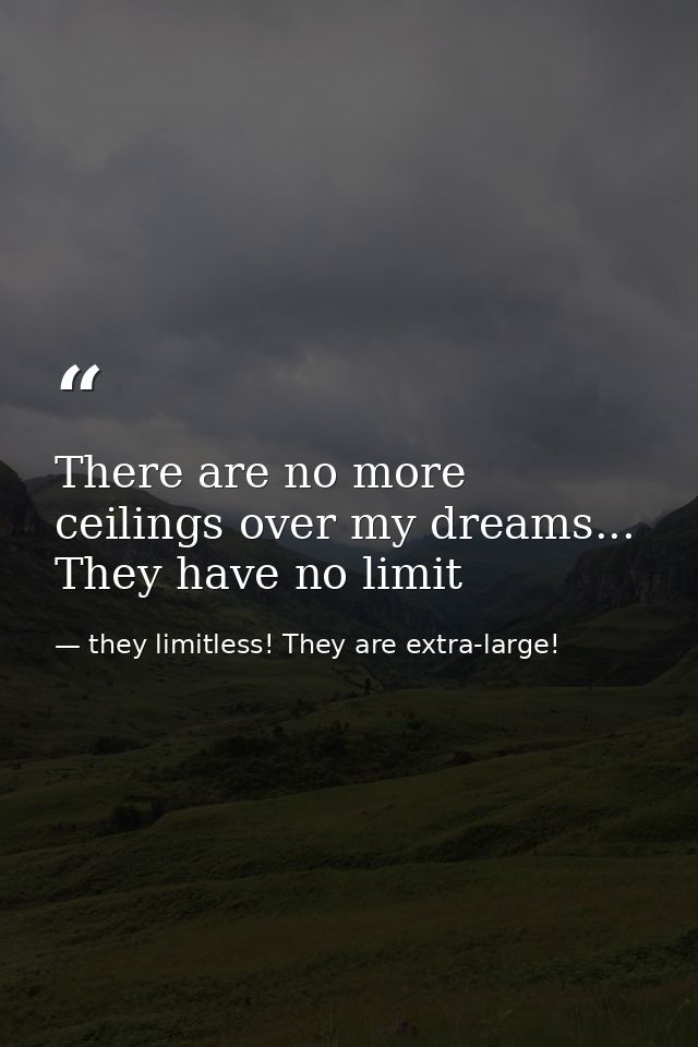 There are no more ceilings over my dreams... They have no limit — they limitless! They are extra-large!