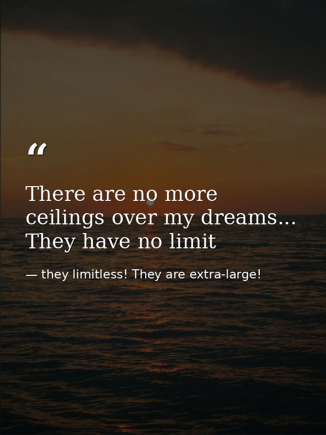 There are no more ceilings over my dreams... They have no limit — they limitless! They are extra-large!