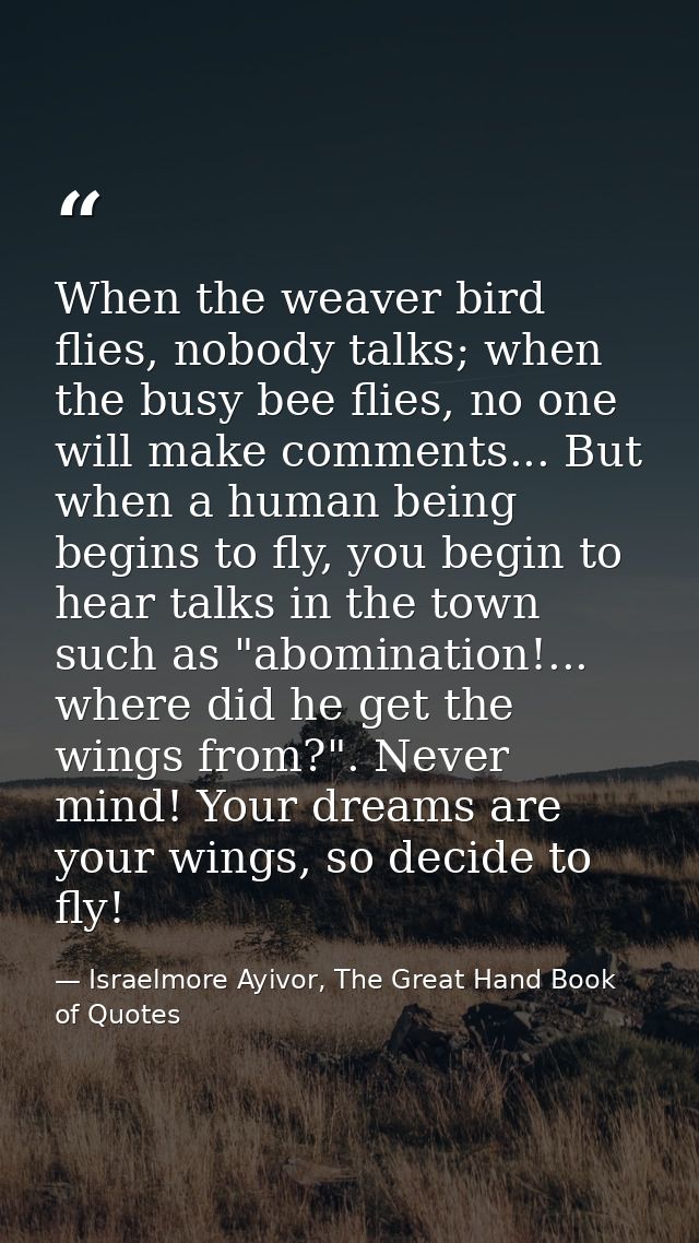 When the weaver bird flies, nobody talks; when the busy bee flies, no one will make comments... But when a human being b — Israelmore Ayivor, The Great Hand Book of Quotes