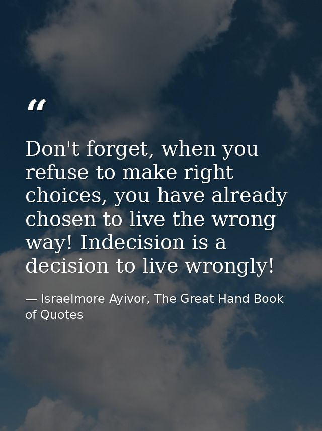 Don't forget, when you refuse to make right choices, you have already chosen to live the wrong way! Indecision is a deci — Israelmore Ayivor, The Great Hand Book of Quotes