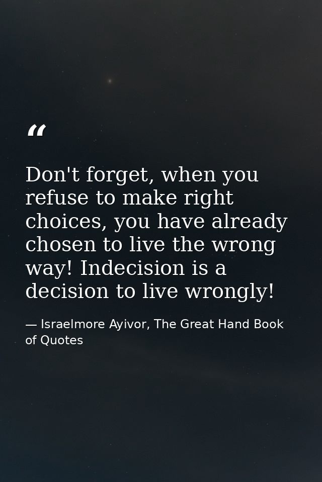 Don't forget, when you refuse to make right choices, you have already chosen to live the wrong way! Indecision is a deci — Israelmore Ayivor, The Great Hand Book of Quotes