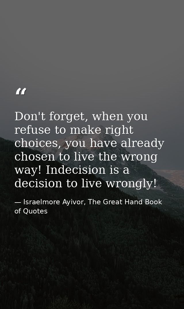 Don't forget, when you refuse to make right choices, you have already chosen to live the wrong way! Indecision is a deci — Israelmore Ayivor, The Great Hand Book of Quotes
