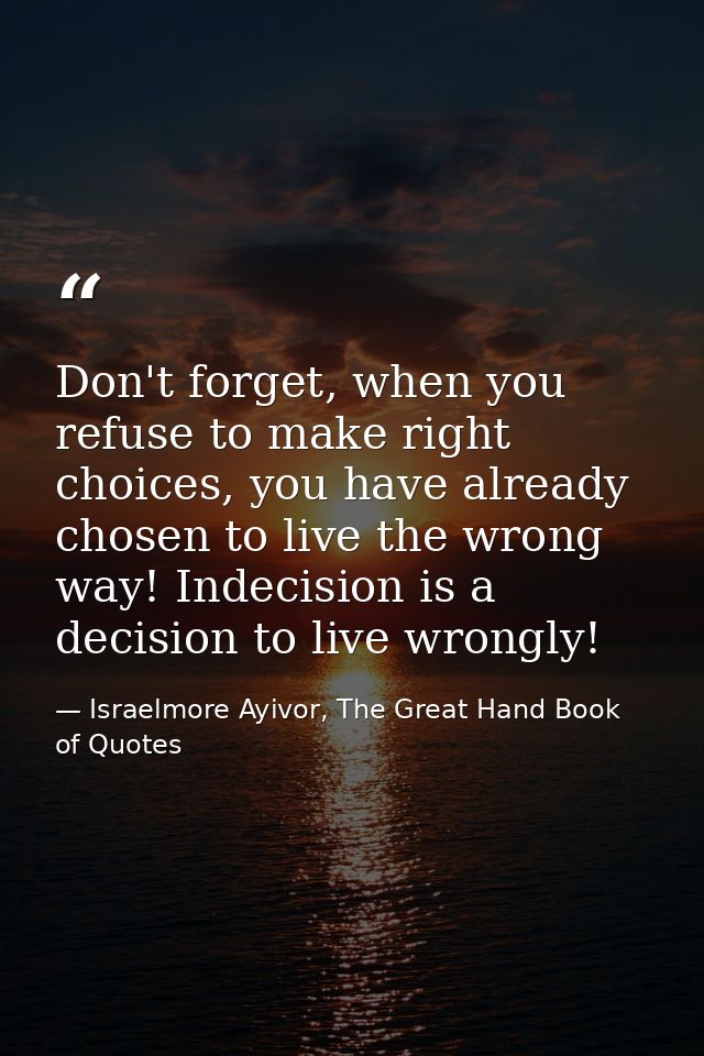 Don't forget, when you refuse to make right choices, you have already chosen to live the wrong way! Indecision is a deci — Israelmore Ayivor, The Great Hand Book of Quotes