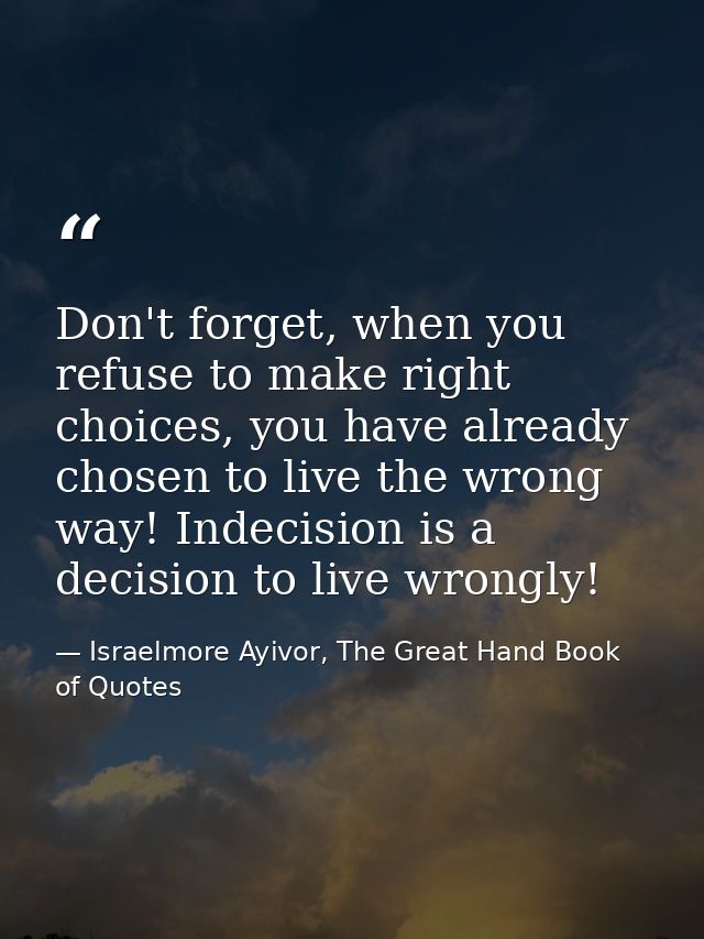 Don't forget, when you refuse to make right choices, you have already chosen to live the wrong way! Indecision is a deci — Israelmore Ayivor, The Great Hand Book of Quotes