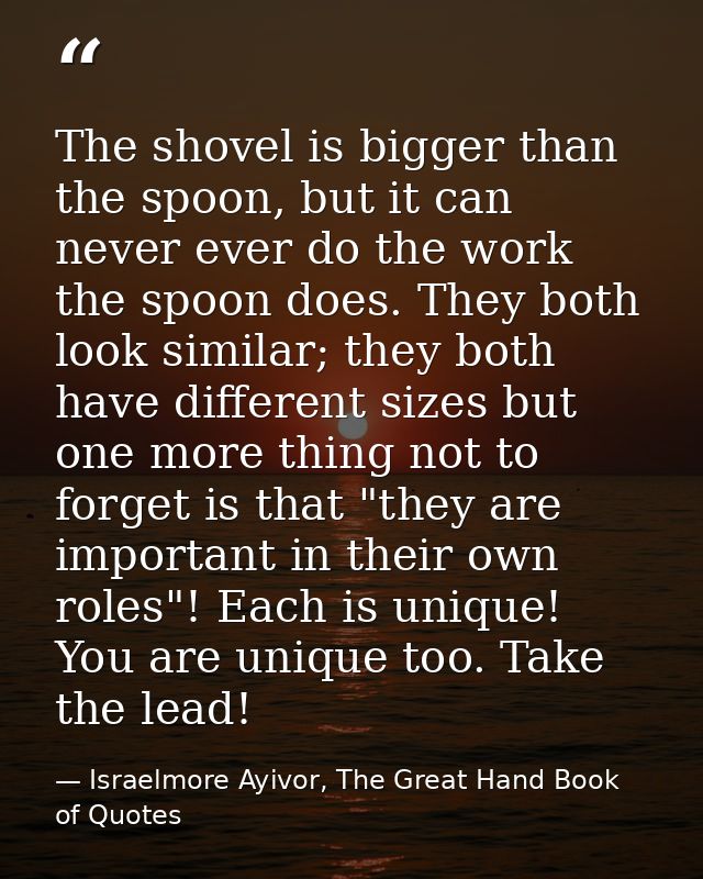 The shovel is bigger than the spoon, but it can never ever do the work the spoon does. They both look similar; they both — Israelmore Ayivor, The Great Hand Book of Quotes