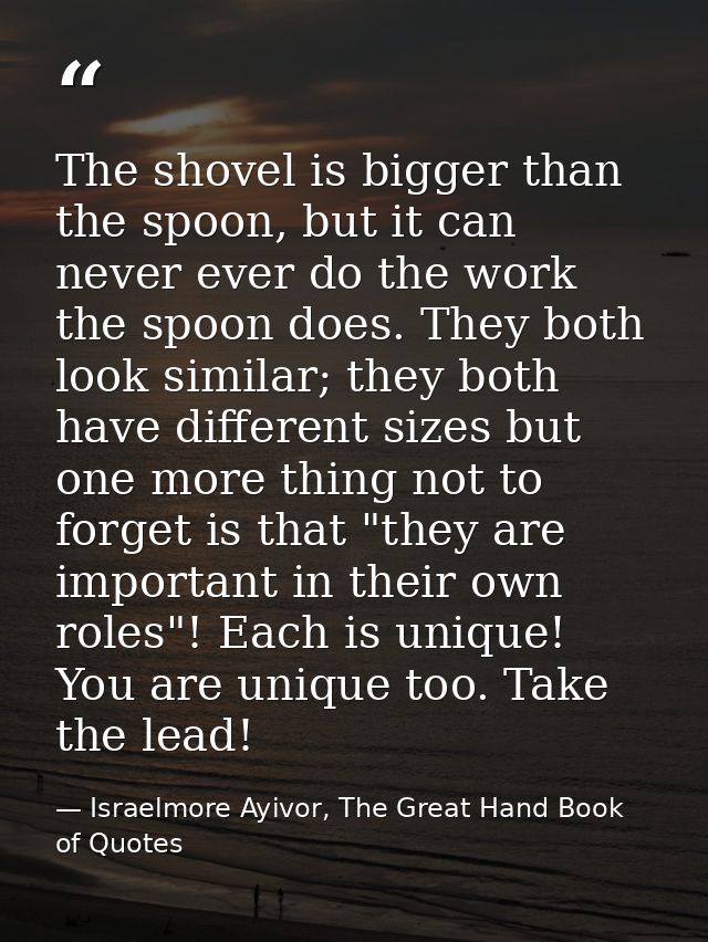 The shovel is bigger than the spoon, but it can never ever do the work the spoon does. They both look similar; they both — Israelmore Ayivor, The Great Hand Book of Quotes