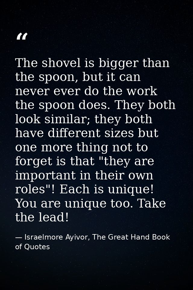 The shovel is bigger than the spoon, but it can never ever do the work the spoon does. They both look similar; they both — Israelmore Ayivor, The Great Hand Book of Quotes