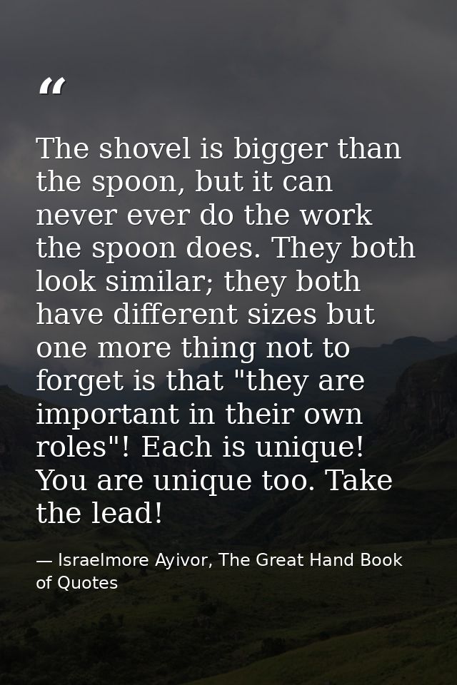 The shovel is bigger than the spoon, but it can never ever do the work the spoon does. They both look similar; they both — Israelmore Ayivor, The Great Hand Book of Quotes