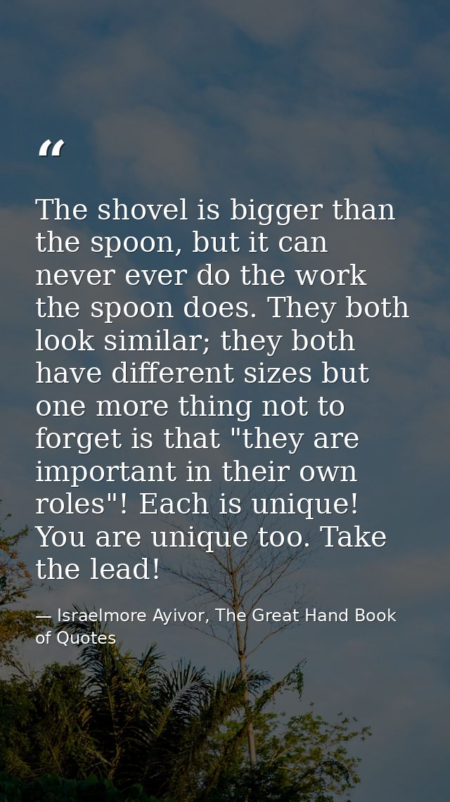 The shovel is bigger than the spoon, but it can never ever do the work the spoon does. They both look similar; they both — Israelmore Ayivor, The Great Hand Book of Quotes