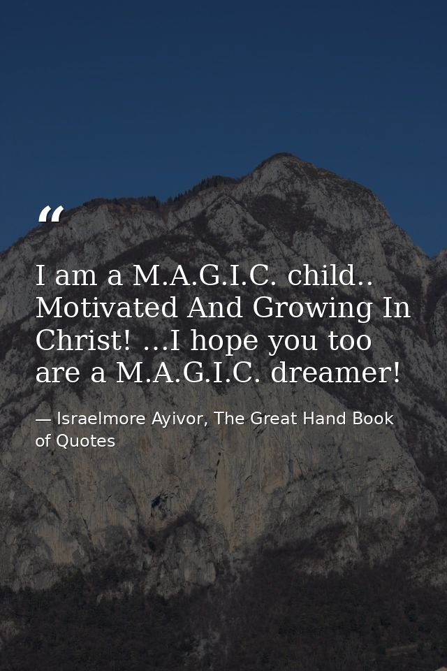 I am a M.A.G.I.C. child.. Motivated And Growing In Christ! …I hope you too are a M.A.G.I.C. dreamer! — Israelmore Ayivor, The Great Hand Book of Quotes