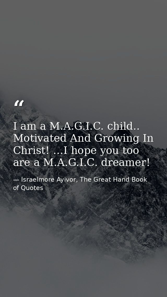 I am a M.A.G.I.C. child.. Motivated And Growing In Christ! …I hope you too are a M.A.G.I.C. dreamer! — Israelmore Ayivor, The Great Hand Book of Quotes