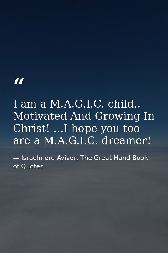 I am a M.A.G.I.C. child.. Motivated And Growing In Christ! …I hope you too are a M.A.G.I.C. dreamer! — Israelmore Ayivor, The Great Hand Book of Quotes
