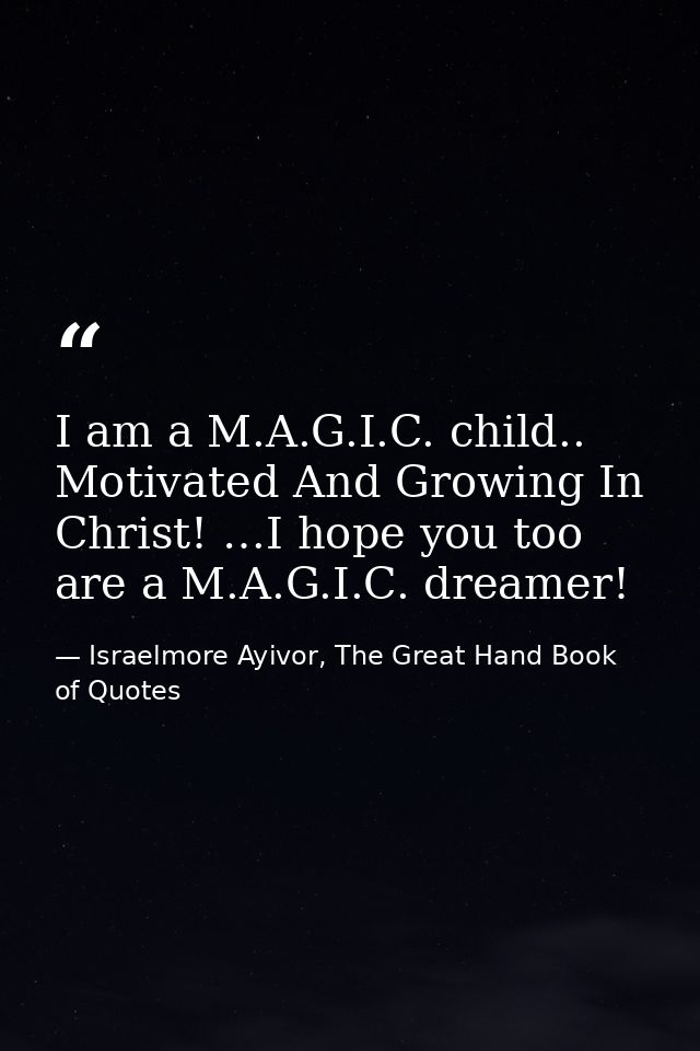 I am a M.A.G.I.C. child.. Motivated And Growing In Christ! …I hope you too are a M.A.G.I.C. dreamer! — Israelmore Ayivor, The Great Hand Book of Quotes