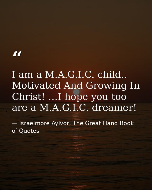 I am a M.A.G.I.C. child.. Motivated And Growing In Christ! …I hope you too are a M.A.G.I.C. dreamer! — Israelmore Ayivor, The Great Hand Book of Quotes