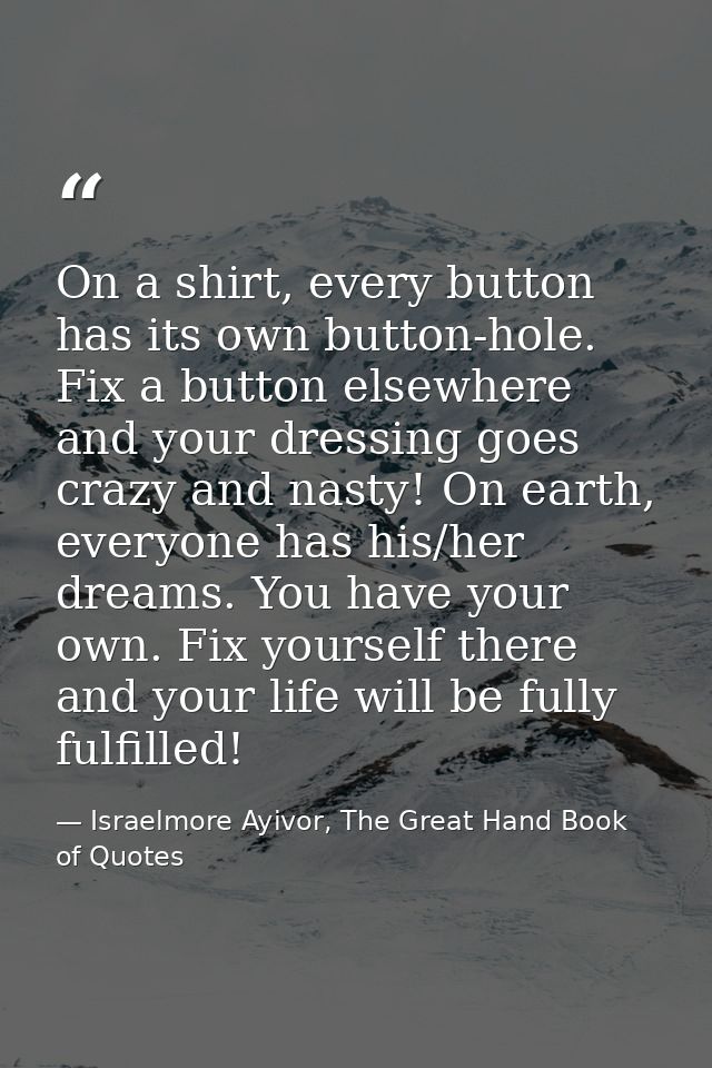 On a shirt, every button has its own button-hole. Fix a button elsewhere and your dressing goes crazy and nasty! On eart — Israelmore Ayivor, The Great Hand Book of Quotes