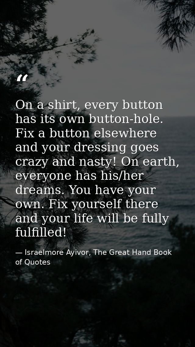 On a shirt, every button has its own button-hole. Fix a button elsewhere and your dressing goes crazy and nasty! On eart — Israelmore Ayivor, The Great Hand Book of Quotes