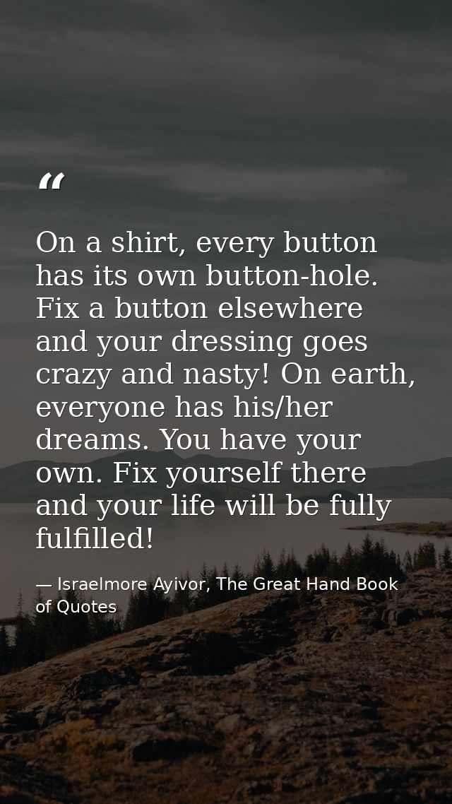On a shirt, every button has its own button-hole. Fix a button elsewhere and your dressing goes crazy and nasty! On eart — Israelmore Ayivor, The Great Hand Book of Quotes
