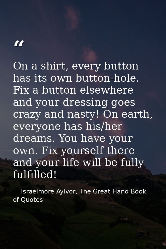 On a shirt, every button has its own button-hole. Fix a button elsewhere and your dressing goes crazy and nasty! On eart — Israelmore Ayivor, The Great Hand Book of Quotes