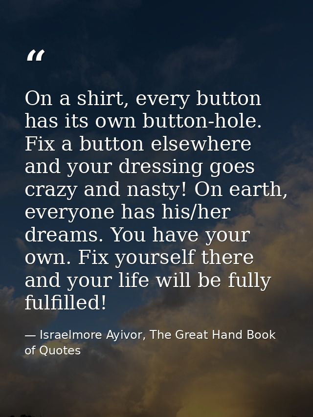 On a shirt, every button has its own button-hole. Fix a button elsewhere and your dressing goes crazy and nasty! On eart — Israelmore Ayivor, The Great Hand Book of Quotes