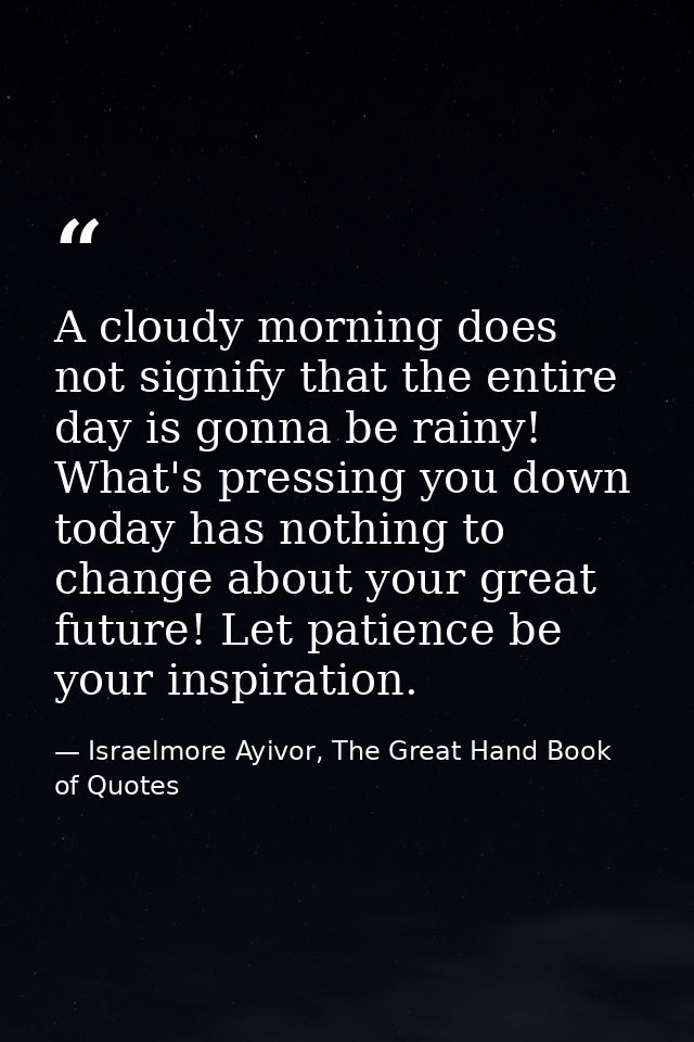 A cloudy morning does not signify that the entire day is gonna be rainy! What's pressing you down today has nothing to c — Israelmore Ayivor, The Great Hand Book of Quotes