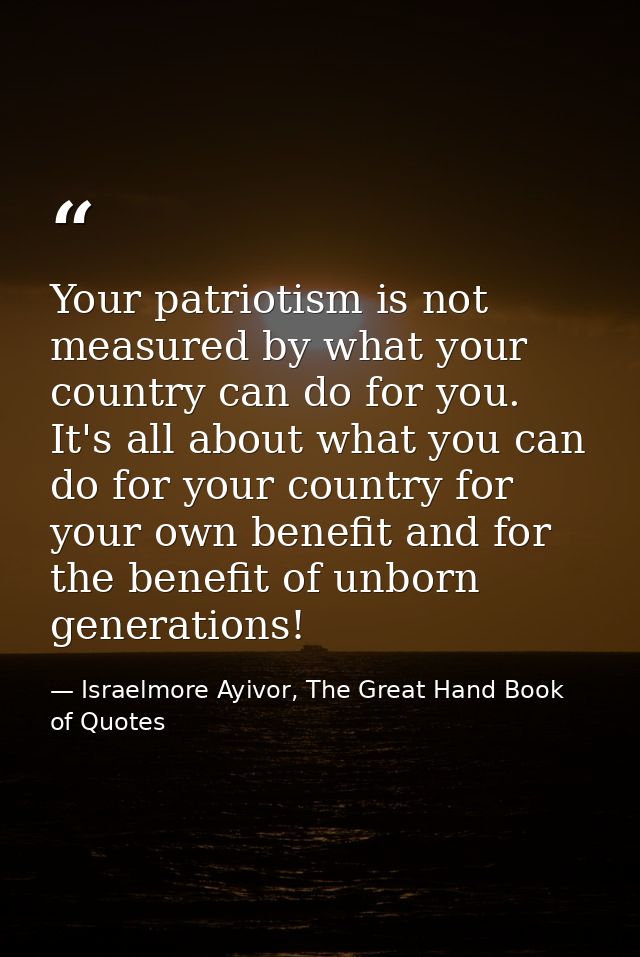 Your patriotism is not measured by what your country can do for you. It's all about what you can do for your country for — Israelmore Ayivor, The Great Hand Book of Quotes
