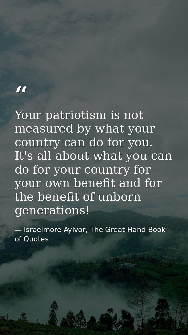 Your patriotism is not measured by what your country can do for you. It's all about what you can do for your country for — Israelmore Ayivor, The Great Hand Book of Quotes
