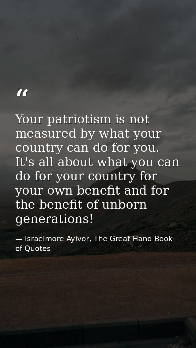Your patriotism is not measured by what your country can do for you. It's all about what you can do for your country for — Israelmore Ayivor, The Great Hand Book of Quotes