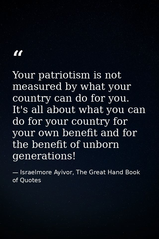 Your patriotism is not measured by what your country can do for you. It's all about what you can do for your country for — Israelmore Ayivor, The Great Hand Book of Quotes