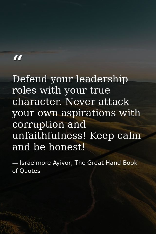 Defend your leadership roles with your true character. Never attack your own aspirations with corruption and unfaithfuln — Israelmore Ayivor, The Great Hand Book of Quotes
