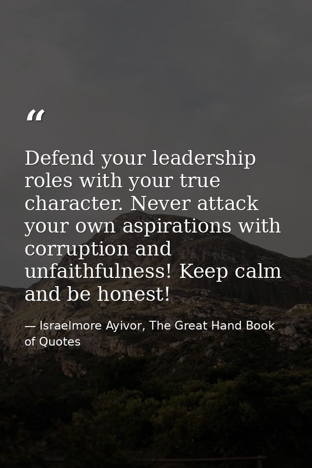 Defend your leadership roles with your true character. Never attack your own aspirations with corruption and unfaithfuln — Israelmore Ayivor, The Great Hand Book of Quotes