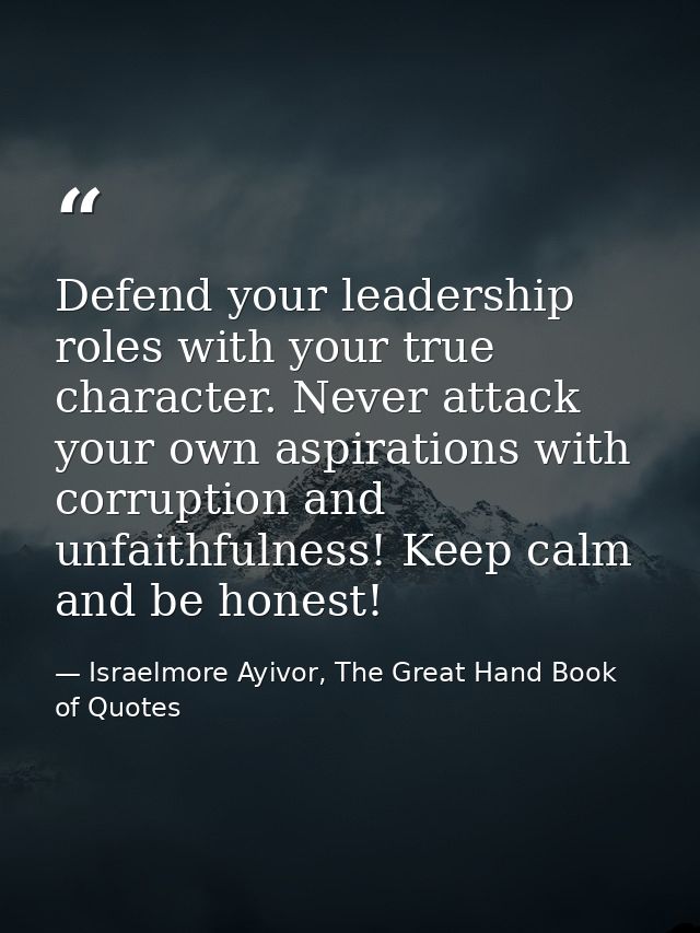 Defend your leadership roles with your true character. Never attack your own aspirations with corruption and unfaithfuln — Israelmore Ayivor, The Great Hand Book of Quotes