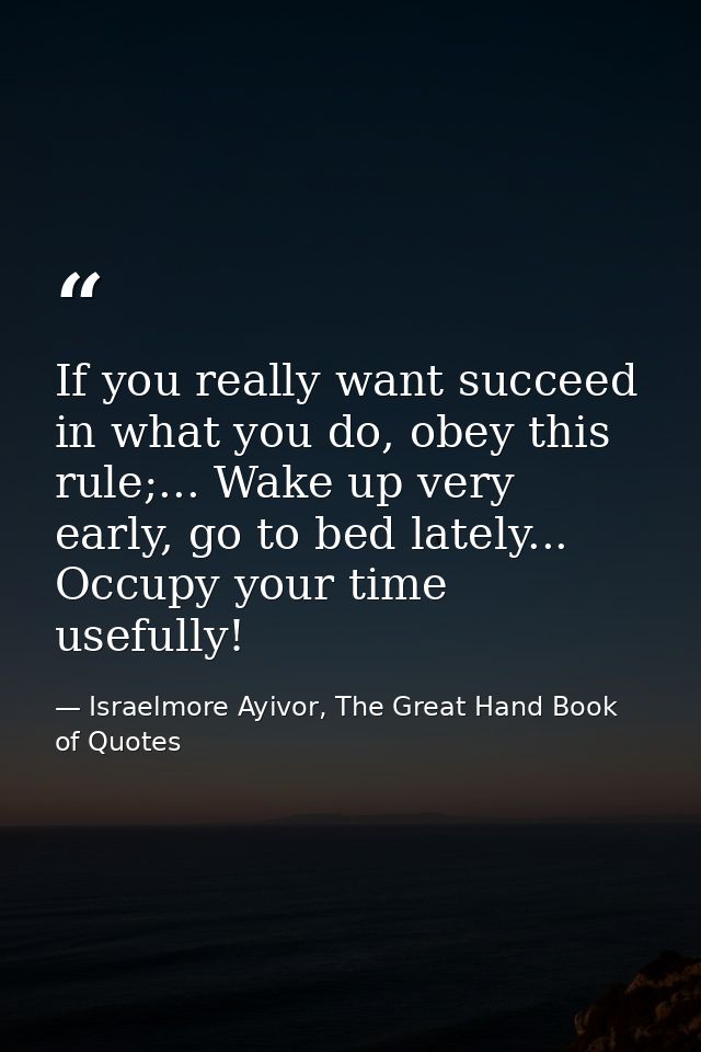 If you really want succeed in what you do, obey this rule;... Wake up very early, go to bed lately... Occupy your time u — Israelmore Ayivor, The Great Hand Book of Quotes