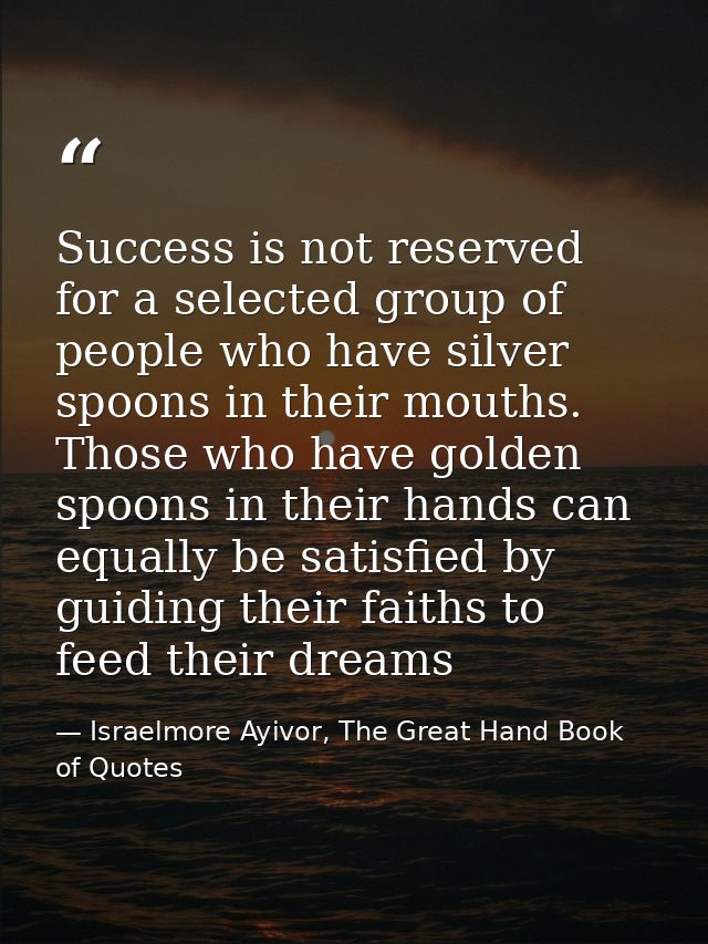 Success is not reserved for a selected group of people who have silver spoons in their mouths. Those who have golden spo — Israelmore Ayivor, The Great Hand Book of Quotes