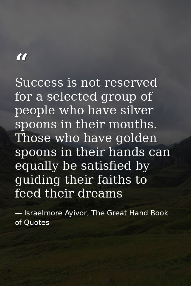 Success is not reserved for a selected group of people who have silver spoons in their mouths. Those who have golden spo — Israelmore Ayivor, The Great Hand Book of Quotes