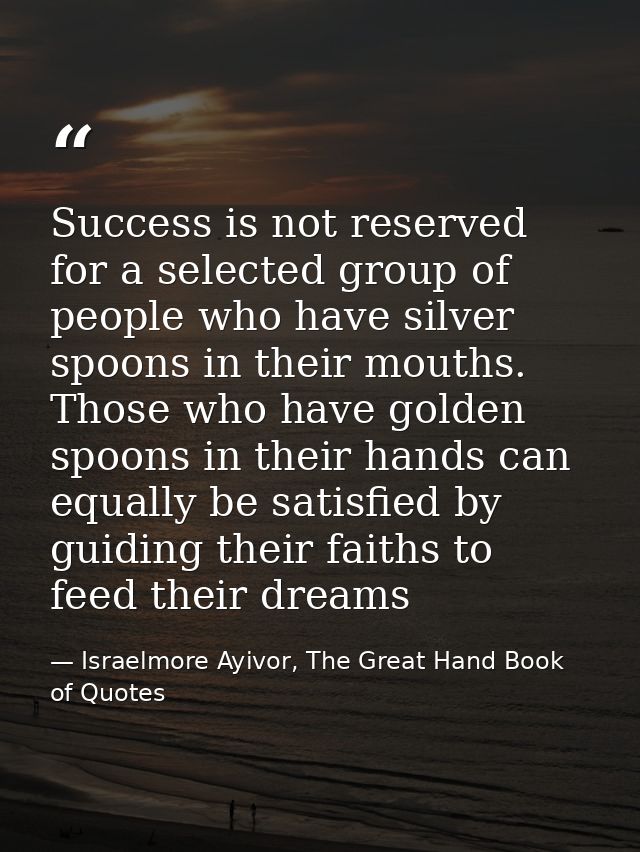Success is not reserved for a selected group of people who have silver spoons in their mouths. Those who have golden spo — Israelmore Ayivor, The Great Hand Book of Quotes