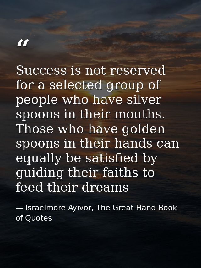 Success is not reserved for a selected group of people who have silver spoons in their mouths. Those who have golden spo — Israelmore Ayivor, The Great Hand Book of Quotes