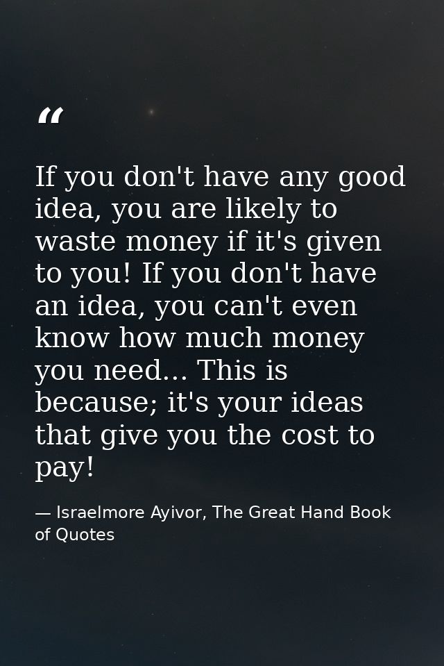 If you don't have any good idea, you are likely to waste money if it's given to you! If you don't have an idea, you can' — Israelmore Ayivor, The Great Hand Book of Quotes