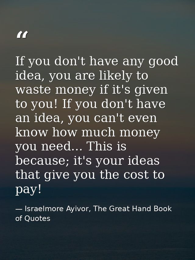 If you don't have any good idea, you are likely to waste money if it's given to you! If you don't have an idea, you can' — Israelmore Ayivor, The Great Hand Book of Quotes