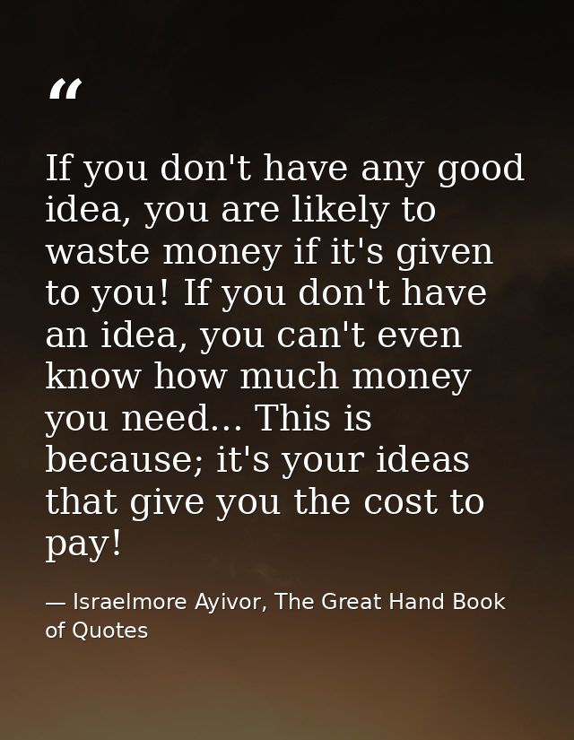 If you don't have any good idea, you are likely to waste money if it's given to you! If you don't have an idea, you can' — Israelmore Ayivor, The Great Hand Book of Quotes