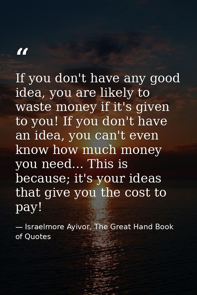 If you don't have any good idea, you are likely to waste money if it's given to you! If you don't have an idea, you can' — Israelmore Ayivor, The Great Hand Book of Quotes