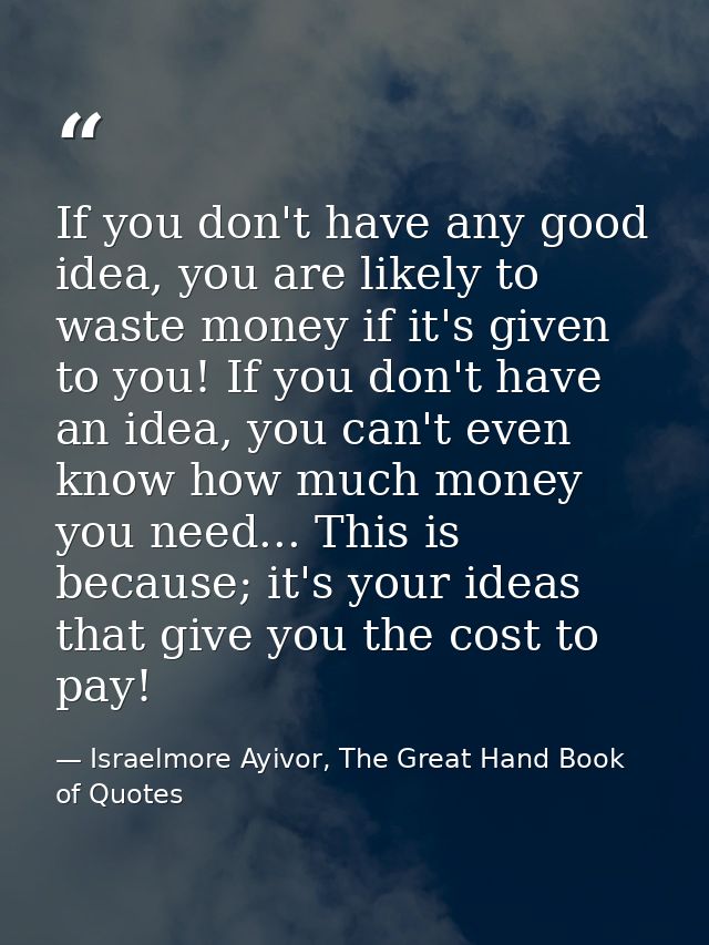 If you don't have any good idea, you are likely to waste money if it's given to you! If you don't have an idea, you can' — Israelmore Ayivor, The Great Hand Book of Quotes