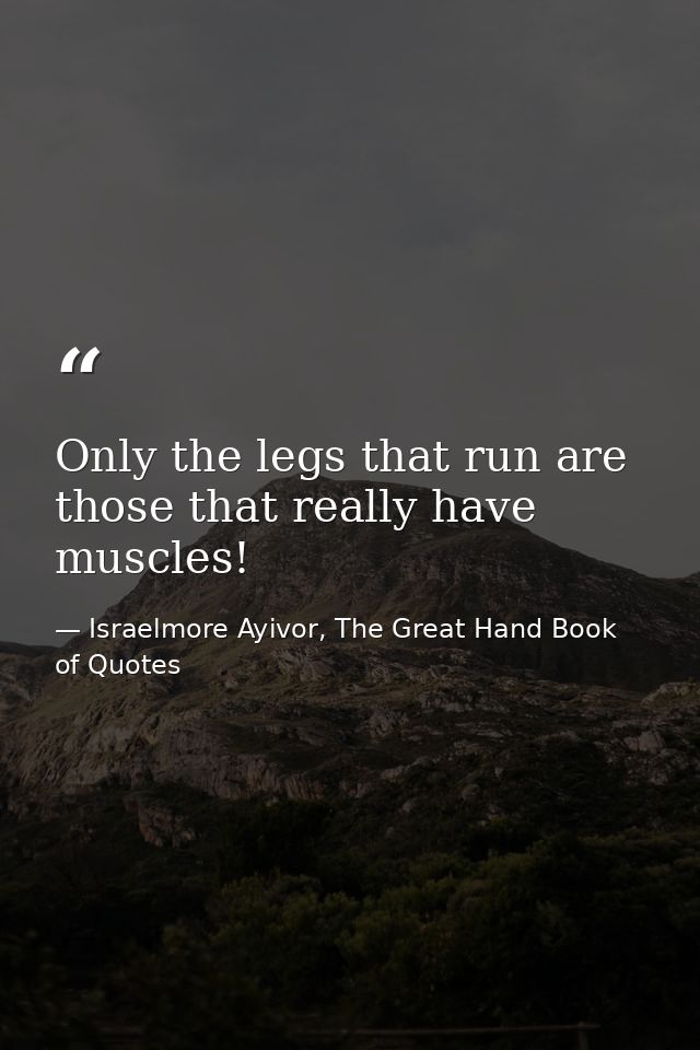 Only the legs that run are those that really have muscles! — Israelmore Ayivor, The Great Hand Book of Quotes