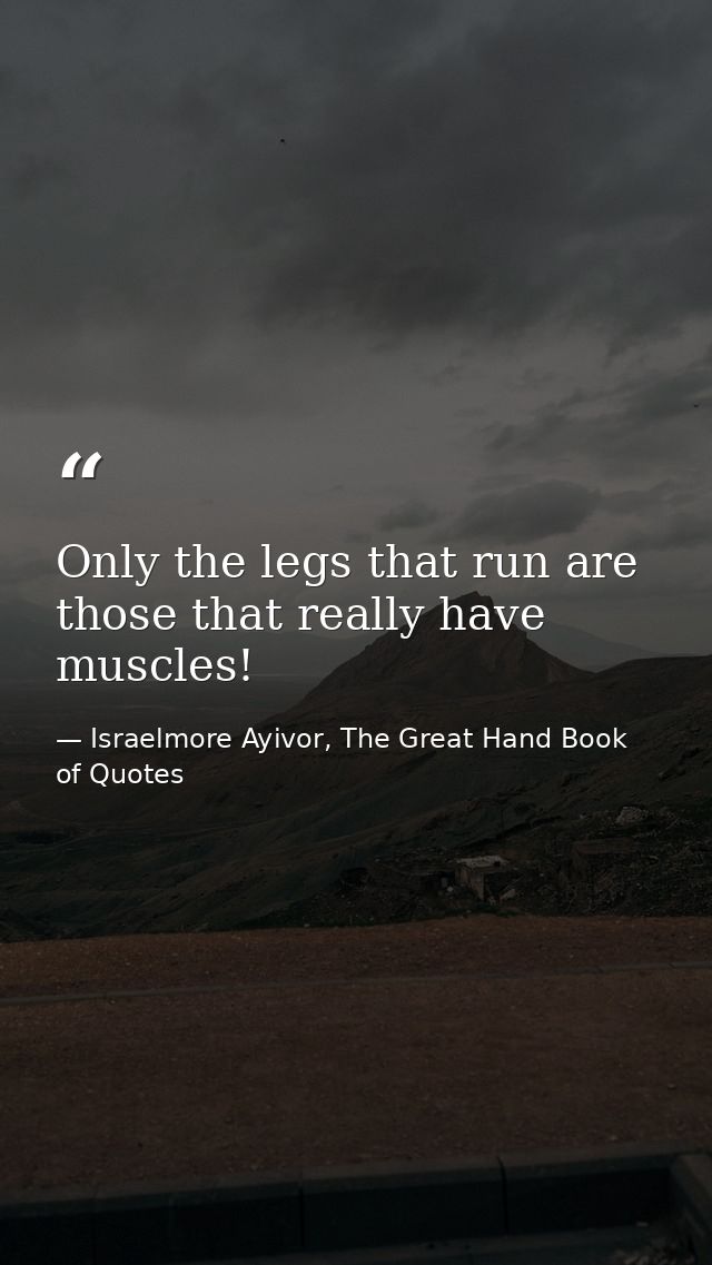 Only the legs that run are those that really have muscles! — Israelmore Ayivor, The Great Hand Book of Quotes