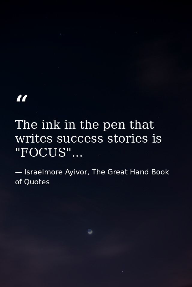 The ink in the pen that writes success stories is "FOCUS"... — Israelmore Ayivor, The Great Hand Book of Quotes