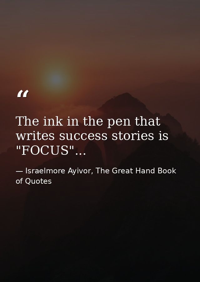 The ink in the pen that writes success stories is "FOCUS"... — Israelmore Ayivor, The Great Hand Book of Quotes