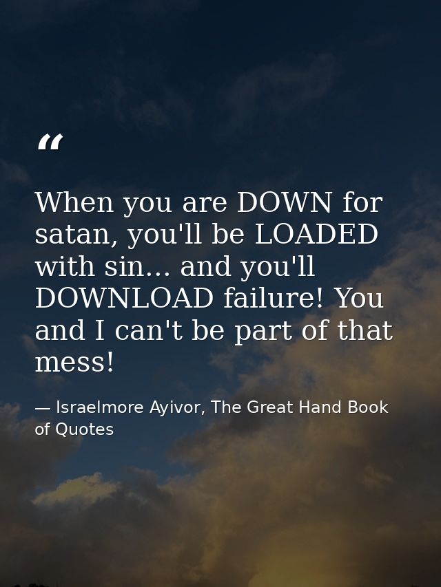 When you are DOWN for satan, you'll be LOADED with sin... and you'll DOWNLOAD failure! You and I can't be part of that m — Israelmore Ayivor, The Great Hand Book of Quotes