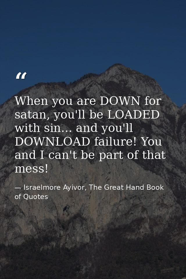 When you are DOWN for satan, you'll be LOADED with sin... and you'll DOWNLOAD failure! You and I can't be part of that m — Israelmore Ayivor, The Great Hand Book of Quotes