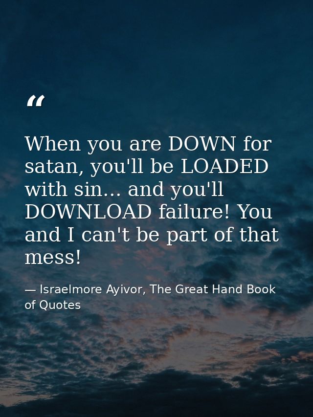 When you are DOWN for satan, you'll be LOADED with sin... and you'll DOWNLOAD failure! You and I can't be part of that m — Israelmore Ayivor, The Great Hand Book of Quotes